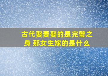 古代娶妻娶的是完璧之身 那女生嫁的是什么